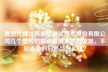我想代理江蘇東華測試技術(shù)股份有限公司幾個(gè)型號的振動(dòng)監(jiān)測系統(tǒng)的儀器，不知道他們的產(chǎn)品怎么樣？