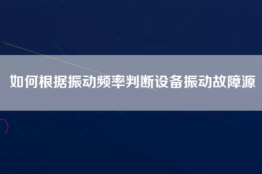 如何根據振動頻率判斷設備振動故障源
