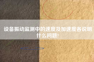 設備振動監測中的速度及加速度各說明什么問題?