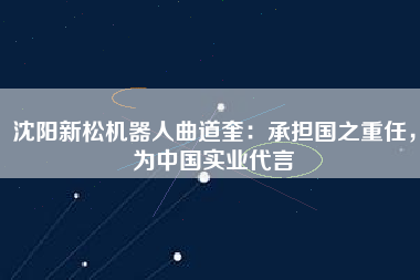 沈陽新松機器人曲道奎：承擔國之重任，為中國實業代言