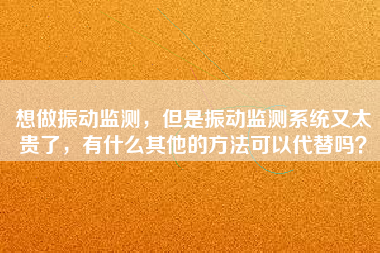 想做振動監測，但是振動監測系統又太貴了，有什么其他的方法可以代替嗎？