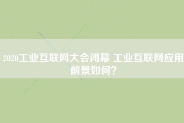 2020工業互聯網大會閉幕 工業互聯網應用前景如何？