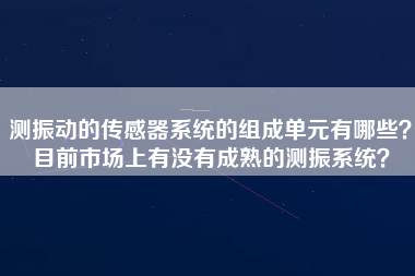測(cè)振動(dòng)的傳感器系統(tǒng)的組成單元有哪些？目前市場(chǎng)上有沒(méi)有成熟的測(cè)振系統(tǒng)？