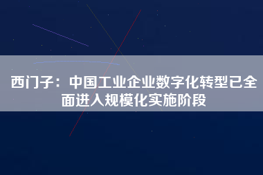 西門子：中國工業(yè)企業(yè)數(shù)字化轉(zhuǎn)型已全面進(jìn)入規(guī)模化實(shí)施階段