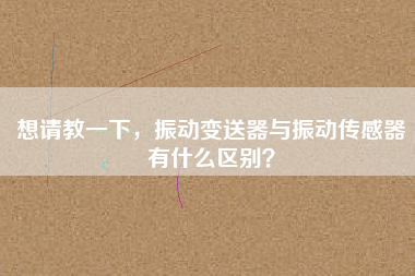 想請(qǐng)教一下，振動(dòng)變送器與振動(dòng)傳感器有什么區(qū)別？