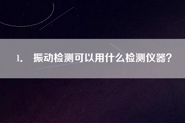 1． 振動檢測可以用什么檢測儀器？