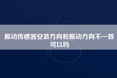 振動傳感器安裝方向和振動方向不一致可以嗎