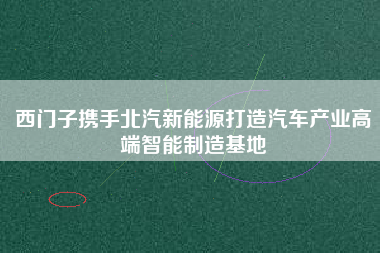 西門子攜手北汽新能源打造汽車產業高端智能制造基地