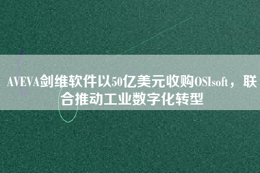 AVEVA劍維軟件以50億美元收購OSIsoft，聯合推動工業數字化轉型