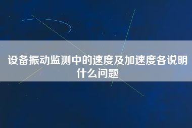 設備振動監測中的速度及加速度各說明什么問題