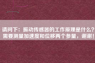 請問下：振動傳感器的工作原理是什么？需要測量加速度和位移兩個參量，謝謝！