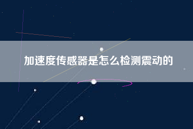 加速度傳感器是怎么檢測震動的