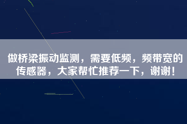 做橋梁振動監測，需要低頻，頻帶寬的傳感器，大家幫忙推薦一下，謝謝！