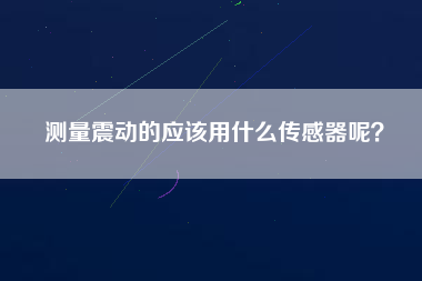 測(cè)量震動(dòng)的應(yīng)該用什么傳感器呢？