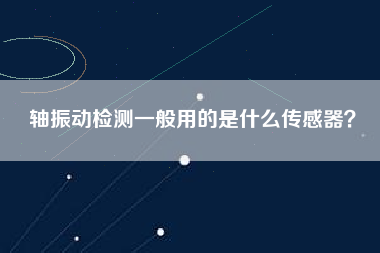 軸振動檢測一般用的是什么傳感器? 軸振動檢測一般用的是什么傳感器?