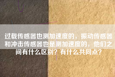 過載傳感器也測加速度的，振動傳感器和沖擊傳感器也是測加速度的，他們之間有什么區(qū)別？有什么共同點？