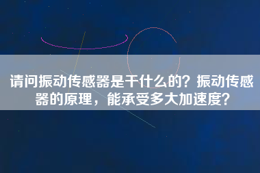 請問振動傳感器是干什么的?振動傳感器的原理,能承受多大加速度? 請問振動傳感器是干什么的?振動傳感器的原理,能承受多大加速度?
