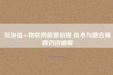 區塊鏈+物聯網前景初現 技術與融合障礙仍待破解