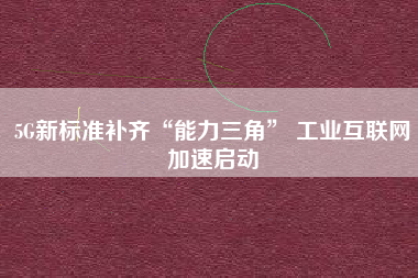 5G新標準補齊“能力三角” 工業互聯網加速啟動