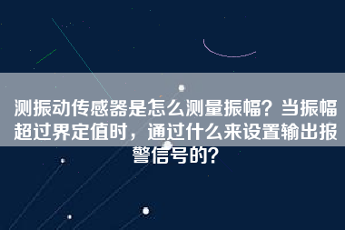 測振動傳感器是怎么測量振幅？當振幅超過界定值時，通過什么來設置輸出報警信號的？