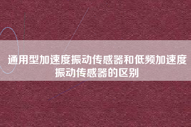 通用型加速度振動傳感器和低頻加速度振動傳感器的區別