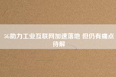 5G助力工業互聯網加速落地 但仍有痛點待解