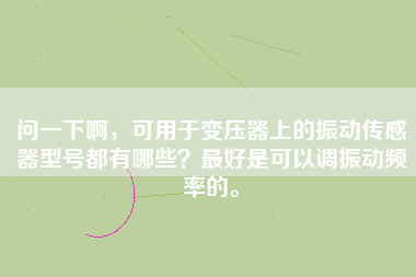問一下啊，可用于變壓器上的振動傳感器型號都有哪些？最好是可以調振動頻率的。