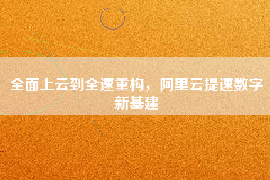 全面上云到全速重構，阿里云提速數字新基建