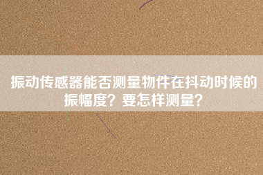 振動傳感器能否測量物件在抖動時候的振幅度？要怎樣測量？