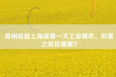 蘇州反超上海成第一大工業(yè)城市，厲害之處在哪里？