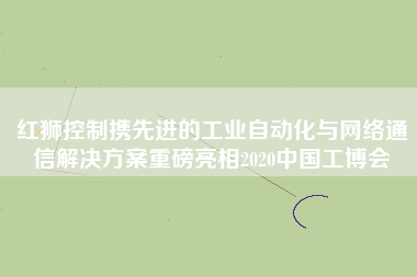 紅獅控制攜先進的工業自動化與網絡通信解決方案重磅亮相2020中國工博會