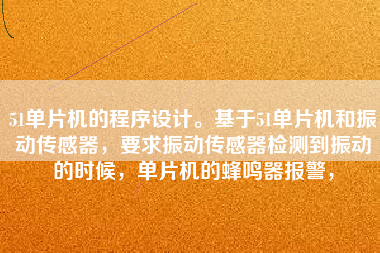 51單片機(jī)的程序設(shè)計(jì)。基于51單片機(jī)和振動(dòng)傳感器，要求振動(dòng)傳感器檢測(cè)到振動(dòng)的時(shí)候，單片機(jī)的蜂鳴器報(bào)警，