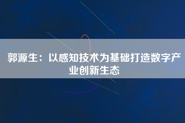 郭源生：以感知技術為基礎打造數字產業創新生態