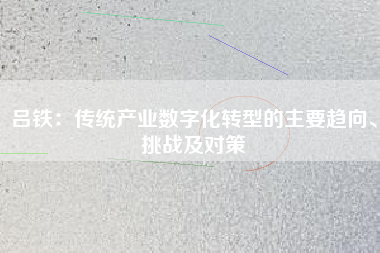 呂鐵：傳統(tǒng)產(chǎn)業(yè)數(shù)字化轉(zhuǎn)型的主要趨向、挑戰(zhàn)及對策
