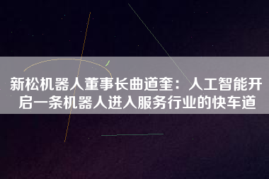 新松機(jī)器人董事長(zhǎng)曲道奎：人工智能開啟一條機(jī)器人進(jìn)入服務(wù)行業(yè)的快車道