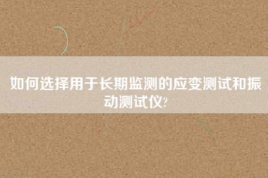 如何選擇用于長期監測的應變測試和振動測試儀?