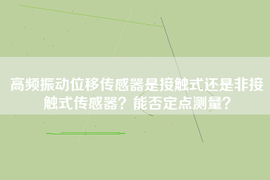 高頻振動位移傳感器是接觸式還是非接觸式傳感器？能否定點測量？
