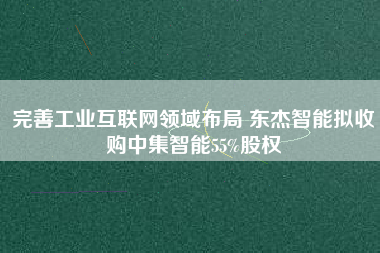 完善工業互聯網領域布局 東杰智能擬收購中集智能55%股權