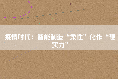 疫情時(shí)代：智能制造“柔性”化作“硬實(shí)力”