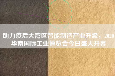 助力疫后大灣區(qū)智能制造產(chǎn)業(yè)升級，2020華南國際工業(yè)博覽會今日盛大開幕