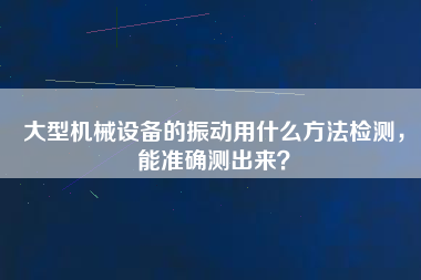 大型機(jī)械設(shè)備的振動用什么方法檢測，能準(zhǔn)確測出來？