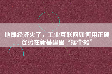 地攤經(jīng)濟火了，工業(yè)互聯(lián)網(wǎng)如何用正確姿勢在新基建里“擺個攤”