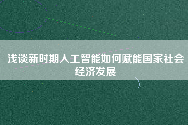淺談新時期人工智能如何賦能國家社會經濟發展