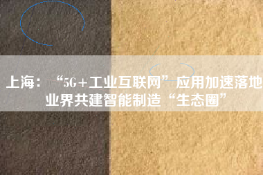 上海：“5G+工業互聯網”應用加速落地 業界共建智能制造“生態圈”