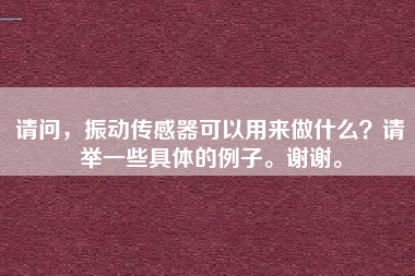 請問，振動傳感器可以用來做什么？請舉一些具體的例子。謝謝。