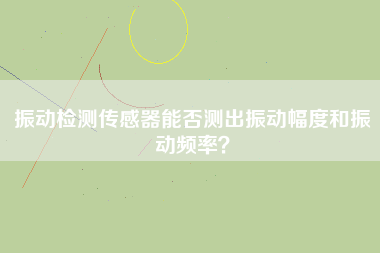 振動(dòng)檢測傳感器能否測出振動(dòng)幅度和振動(dòng)頻率？