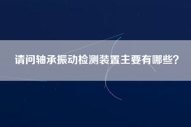 請問軸承振動檢測裝置主要有哪些？