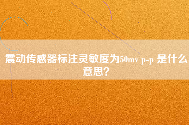 震動傳感器標注靈敏度為50mv p-p 是什么意思？
