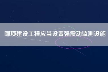 哪項建設工程應當設置強震動監測設施