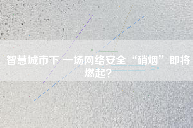智慧城市下 一場網(wǎng)絡(luò)安全“硝煙”即將燃起？